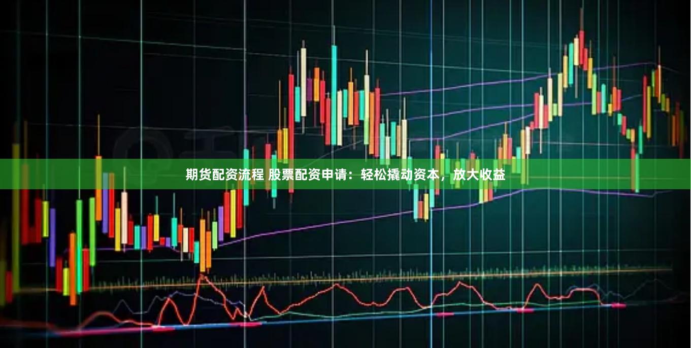 期货配资流程 股票配资申请：轻松撬动资本，放大收益