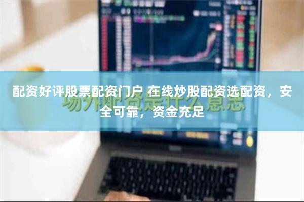 配资好评股票配资门户 在线炒股配资选配资，安全可靠，资金充足