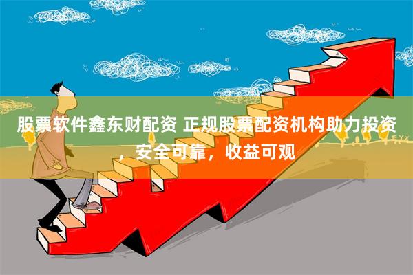 股票软件鑫东财配资 正规股票配资机构助力投资，安全可靠，收益可观