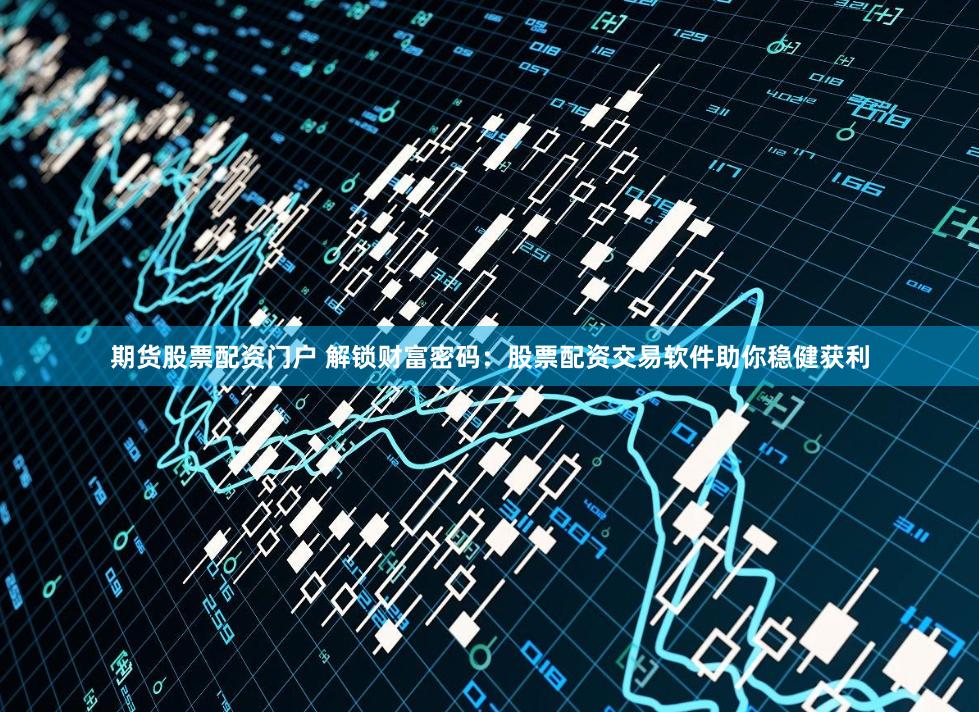 期货股票配资门户 解锁财富密码：股票配资交易软件助你稳健获利