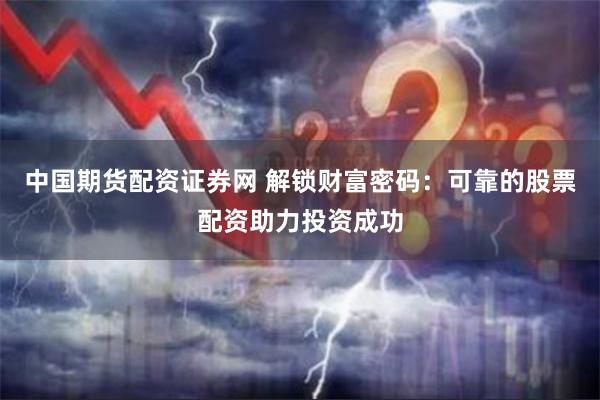 中国期货配资证券网 解锁财富密码：可靠的股票配资助力投资成功
