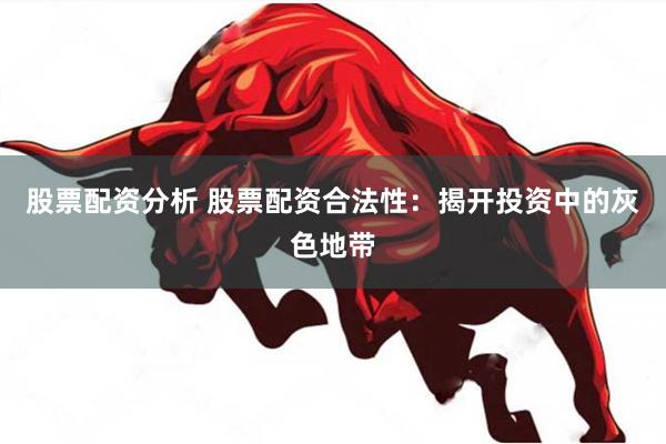 股票配资分析 股票配资合法性：揭开投资中的灰色地带