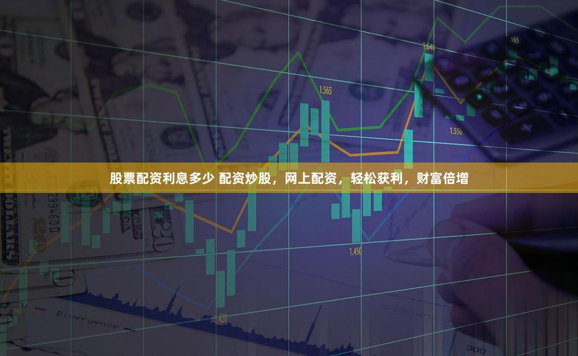股票配资利息多少 配资炒股，网上配资，轻松获利，财富倍增