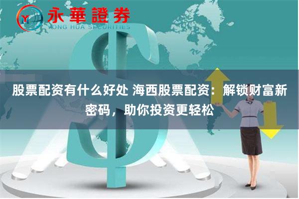 股票配资有什么好处 海西股票配资：解锁财富新密码，助你投资更轻松