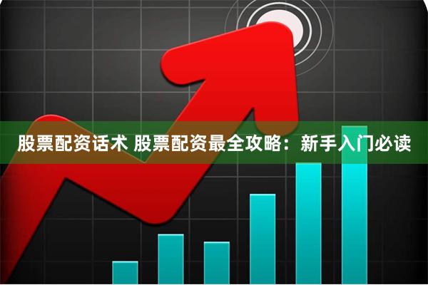 股票配资话术 股票配资最全攻略：新手入门必读