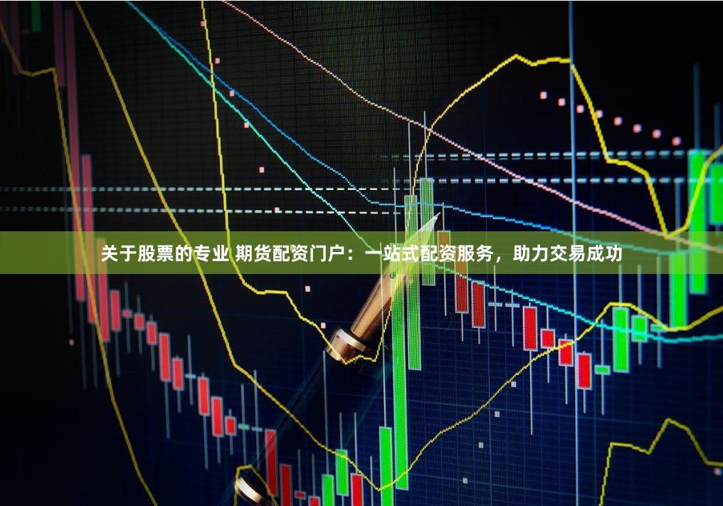 关于股票的专业 期货配资门户：一站式配资服务，助力交易成功