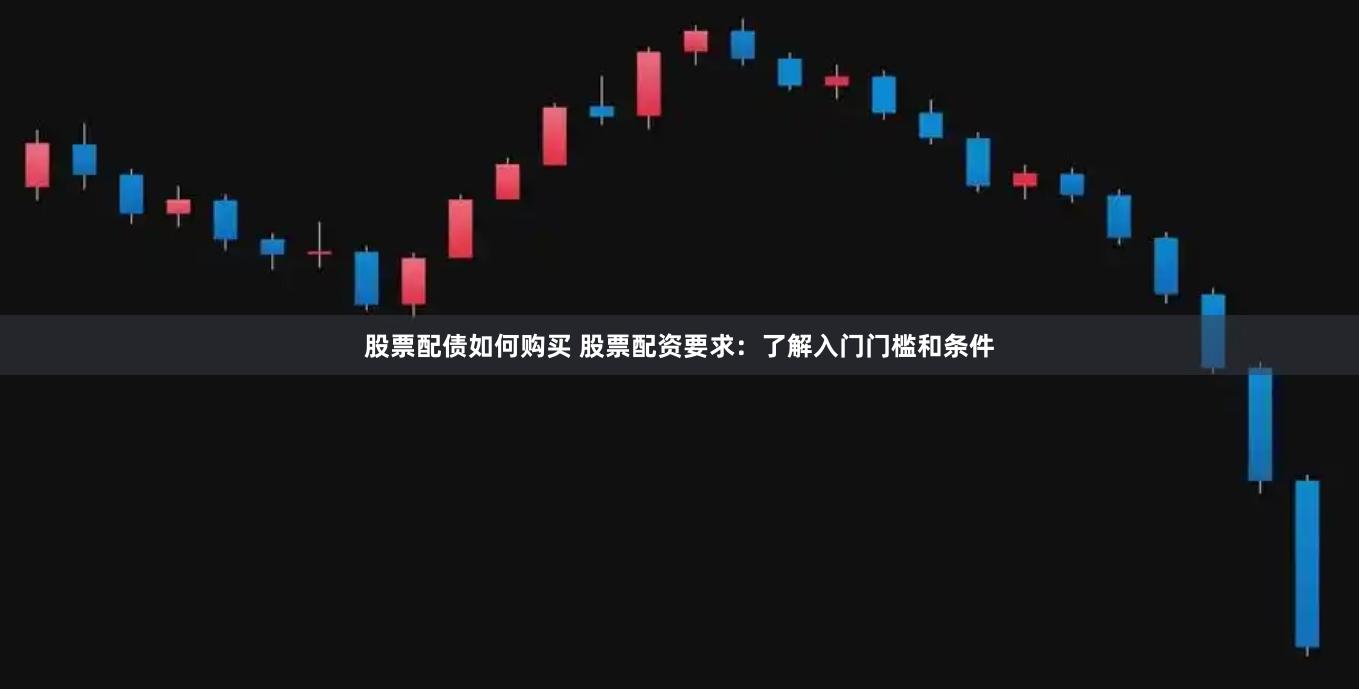 股票配债如何购买 股票配资要求：了解入门门槛和条件