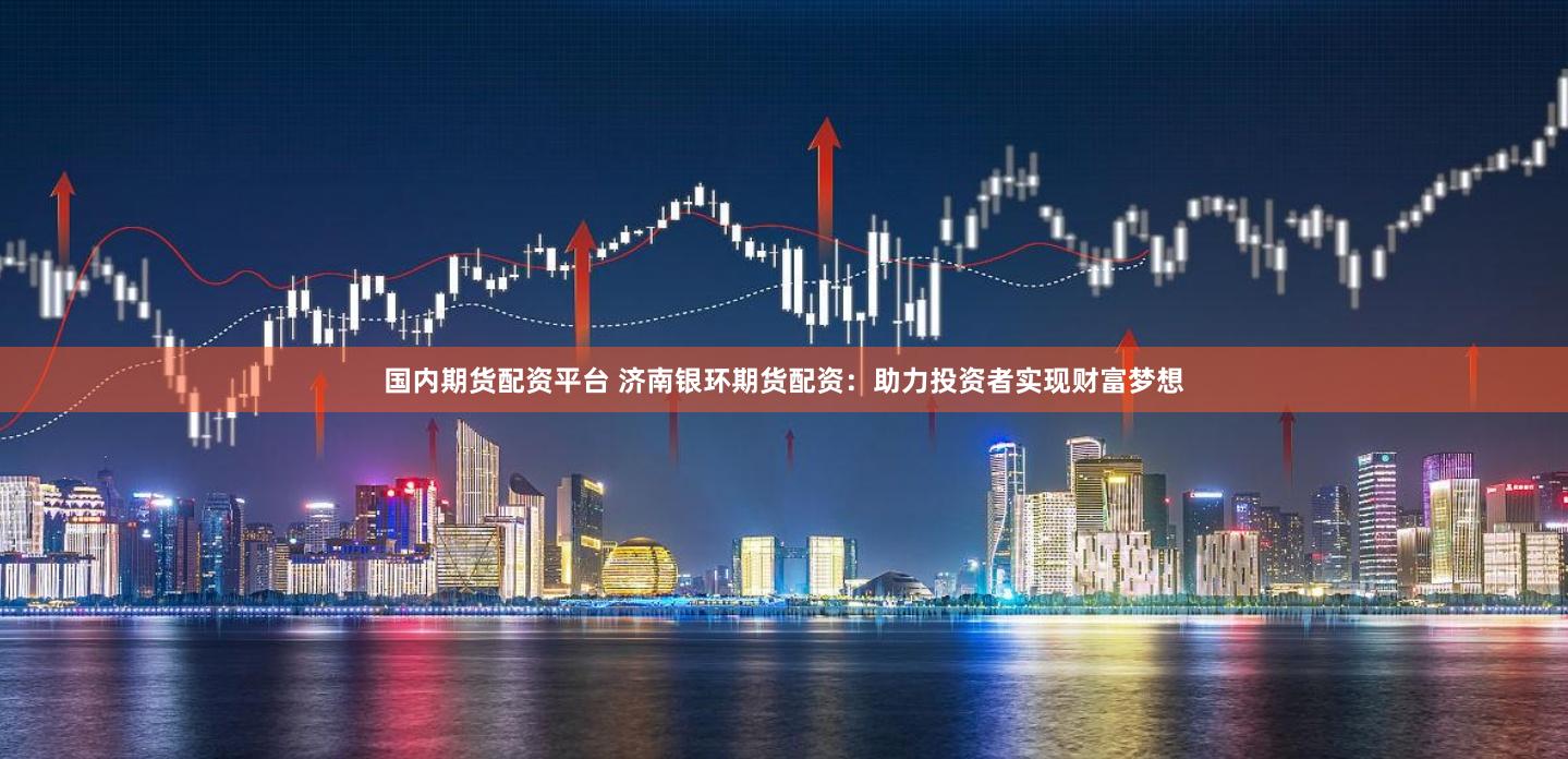 国内期货配资平台 济南银环期货配资：助力投资者实现财富梦想