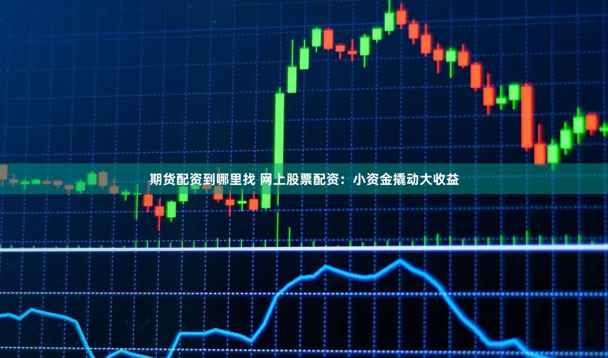 期货配资到哪里找 网上股票配资：小资金撬动大收益