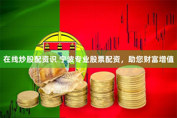 在线炒股配资识 宁波专业股票配资，助您财富增值