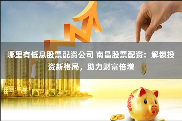 哪里有低息股票配资公司 南昌股票配资：解锁投资新格局，助力财富倍增
