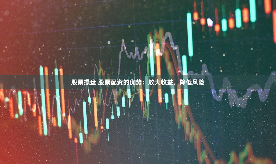 股票操盘 股票配资的优势：放大收益，降低风险