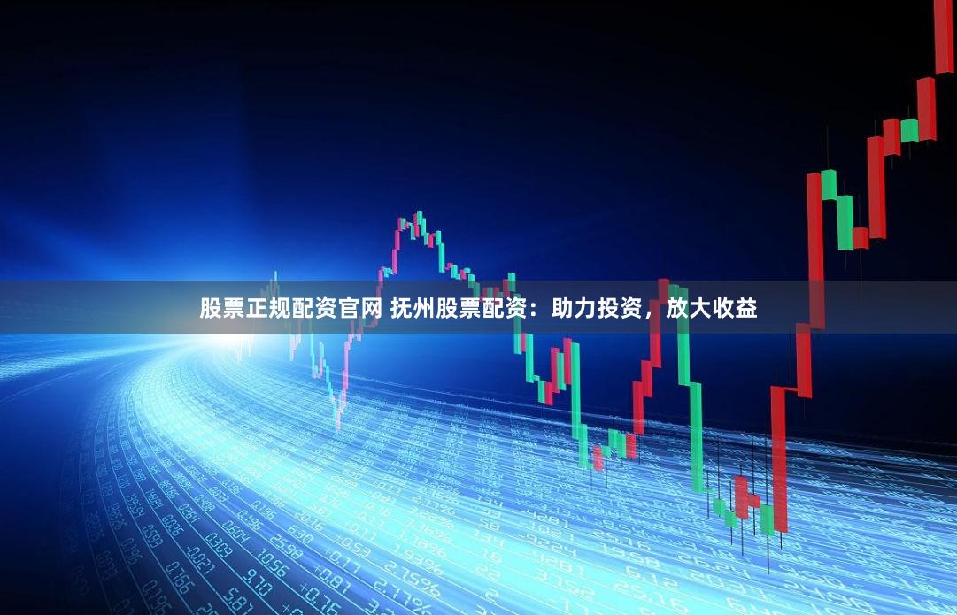 股票正规配资官网 抚州股票配资：助力投资，放大收益