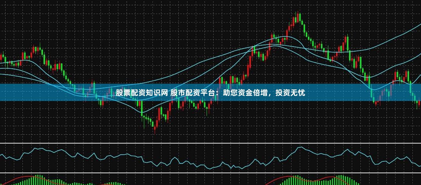 股票配资知识网 股市配资平台：助您资金倍增，投资无忧