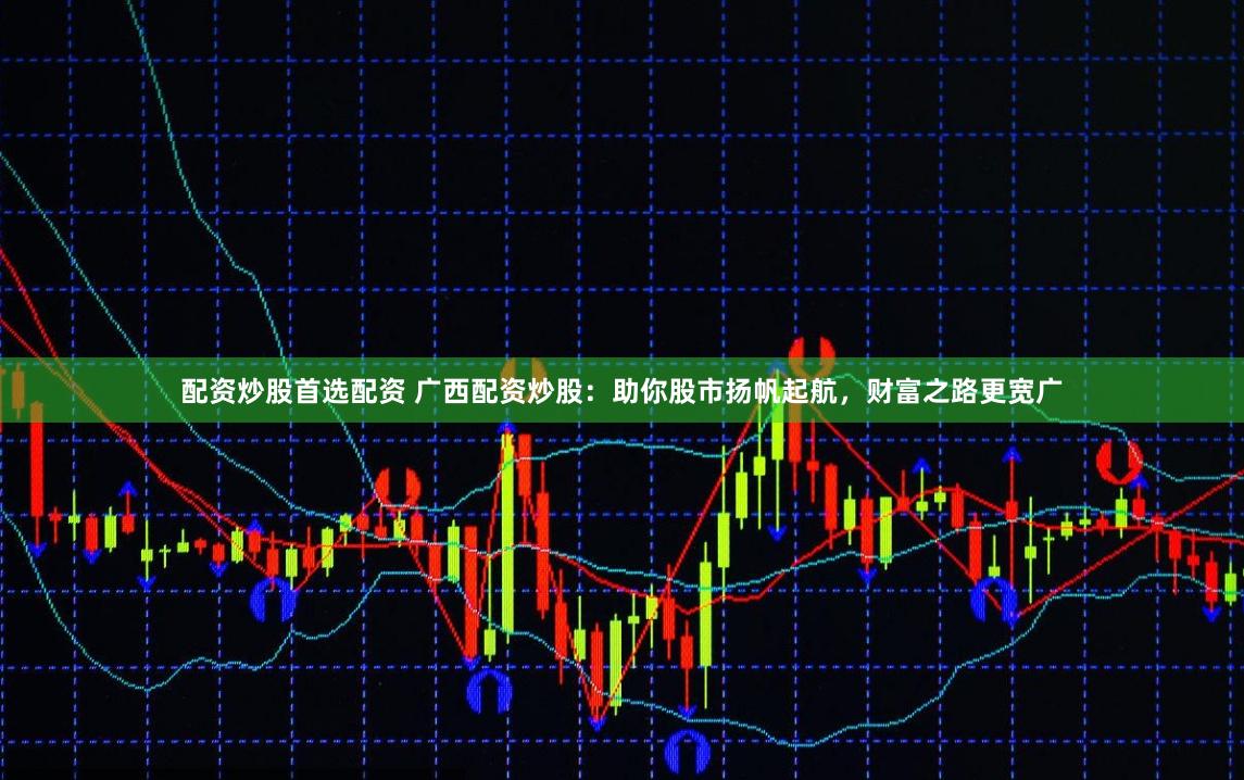 配资炒股首选配资 广西配资炒股：助你股市扬帆起航，财富之路更宽广