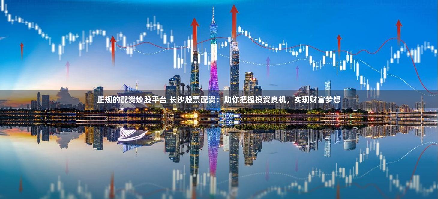 正规的配资炒股平台 长沙股票配资：助你把握投资良机，实现财富梦想